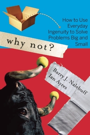 Why Not?: How to Use Everyday Ingenuity to Solve Problems Big And Small by Ian Ayres, Barry J. Nalebuff