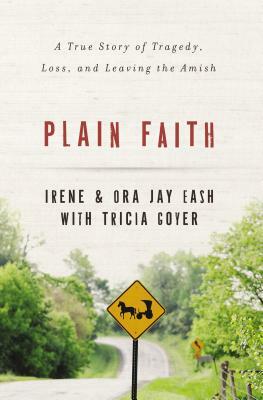 Plain Faith: A True Story of Tragedy, Loss, and Leaving the Amish by Ora Jay and Irene Eash