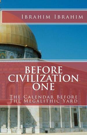 Before Civilization One: The Calendar Before The Megalithic Yard by Ibrahim Ibrahim