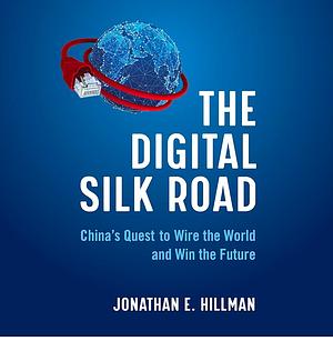 The Digital Silk Road: China's Quest to Wire the World and Win the Future by Jonathan E. Hillman