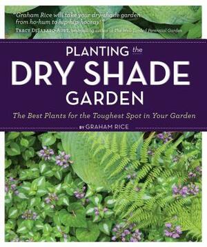 Planting the Dry Shade Garden: The Best Plants for the Toughest Spot in Your Garden by Graham Rice