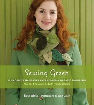 Sewing Green: 25 Projects Made with Repurposed & Organic Materials Plus Tips & Resources for Earth-Friendly Stitching by Betz White
