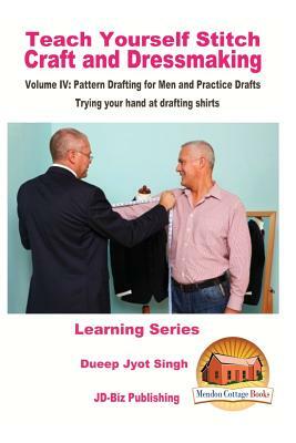 Teach Yourself Stitch Craft and Dressmaking Volume IV: Pattern Drafting for Men and Practice Drafts - Trying your hand at drafting shirts by Dueep Jyot Singh, John Davidson