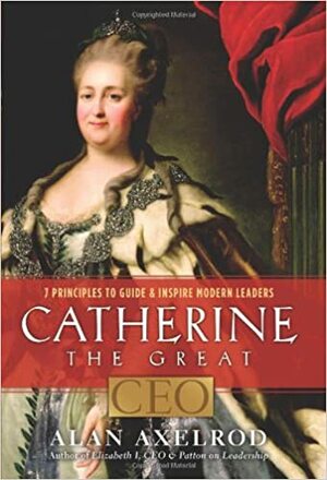 Catherine the Great, CEO: 7 Principles to GuideInspire Modern Leaders by Alan Axelrod