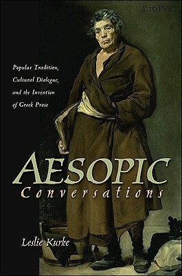 Aesopic Conversations: Popular Tradition, Cultural Dialogue, and the Invention of Greek Prose by Leslie Kurke