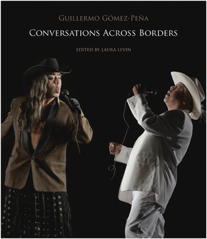 Conversations Across Borders: A Performance Artist Converses with Theorists, Curators, Activists and Fellow Artists by Guillermo Gómez-Peña