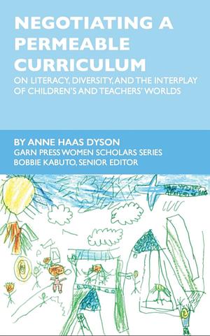 Negotiating a Permeable Curriculum: On Literacy, Diversity, and the Interplay of Children's and Teachers' Worlds by Anne Haas Dyson