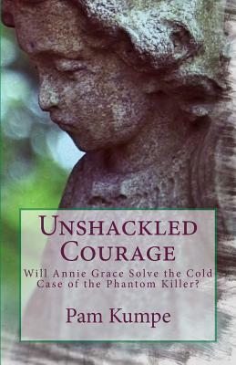 Unshackled Courage: Will Annie Grace Solve the Cold Case of the Phantom Killer? by Pam Kumpe