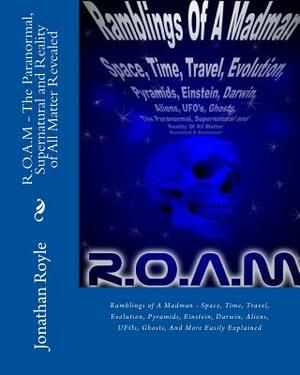 R.O.A.M - The Paranormal, Supernatural and Reality of All Matter Revealed: Ramblings of A Madman - Space, Time, Travel, Evolution, Pyramids, Einstein, by T. H. Ugoth, Jonathan Royle