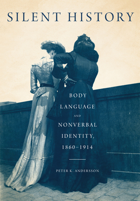 Silent History: Body Language and Nonverbal Identity, 1860-1914 by Peter K. Andersson