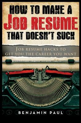 How to Make a Job Resume That Doesn't Suck: Job Resume Hacks to Get You the Career You Want by Benjamin Paul