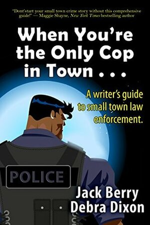 When You're the Only Cop in Town . . .: A Writer's Guide to Small Town Law Enforcement by Jack Berry, Debra Dixon