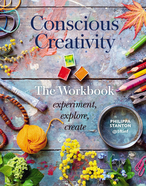 Conscious Creativity: The Workbook: Experiment, Explore, Create by Philippa Stanton