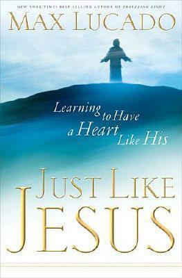 Just Like Jesus: Learning to Have a Heart Like His by Max Lucado