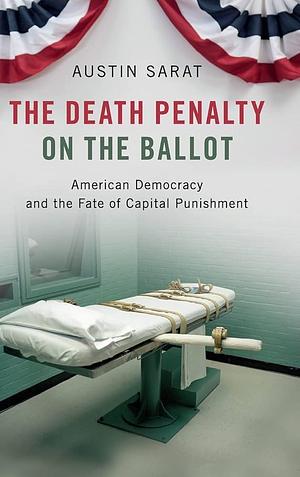 The Death Penalty on the Ballot: American Democracy and the Fate of Capital Punishment by Sarah Wishloff, John Malague, Austin Sarat