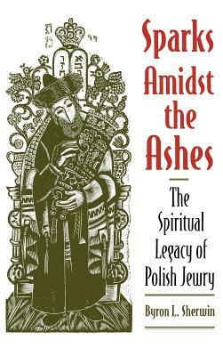 Sparks Amidst the Ashes: The Spiritual Legacy of Polish Jewry by Byron L. Sherwin