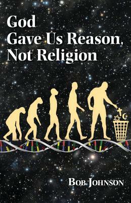 God Gave Us Reason, Not Religion by Bob Johnson