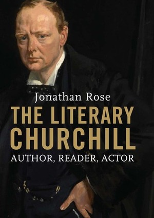 The Literary Churchill: Author, Reader, Actor by Jonathan Rose