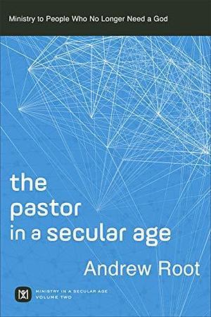 The Pastor in a Secular Age (Ministry in a Secular Age Book #2): Ministry to People Who No Longer Need a God by Andrew Root, Andrew Root