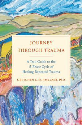 Journey Through Trauma: A Trail Guide to the 5-Phase Cycle of Healing Repeated Trauma by Gretchen Schmelzer
