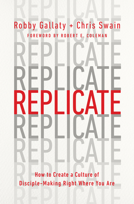 Replicate: How to Create a Culture of Disciple-Making Right Where You Are by Robby Gallaty, Chris Swain
