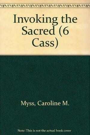 Invoking the Sacred for Healing, Guidance, Abundance & Relationships by Ron Roth, Caroline Myss