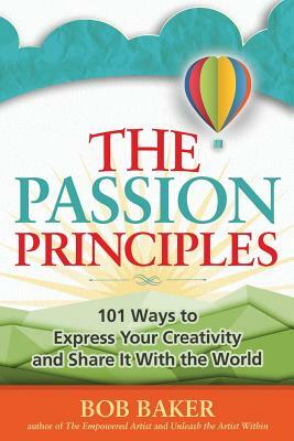 The Passion Principles: 101 Ways to Express Your Creativity and Share It With the World by Bob Baker