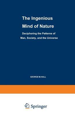 The Ingenious Mind of Nature: Deciphering the Patterns of Man, Society, and the Universe by George M. Hall