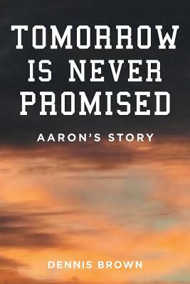 Tomorrow Is Never Promised: Aaron's Story by Dennis Brown