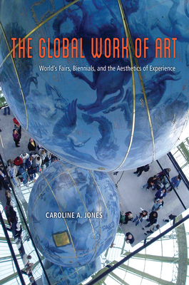 The Global Work of Art: World's Fairs, Biennials, and the Aesthetics of Experience by Caroline A. Jones