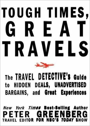 Tough Times, Great Travels: The Travel Detective's Guide to Hidden Deals, Unadvertised Bargains, and Great Experiences by Peter Greenberg