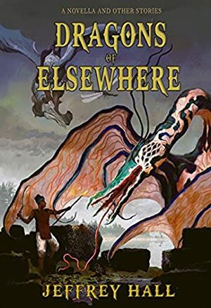 Dragons of Elsewhere: A Novella and Other Short Stories by Jeffrey Hall