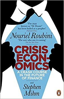 Crisis Economics: A Crash Course in the Future of Finance. Nouriel Roubini and Stephen Mihm by Nouriel Roubini