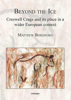 Beyond the Ice: Creswell Crags and Its Place in a Wider European Context by Matthew Beresford