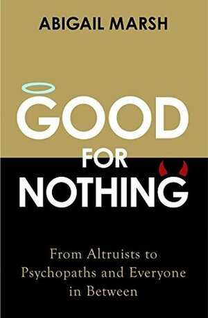Good For Nothing: From Altruists to Psychopaths and Everyone in Between by Abigail Marsh