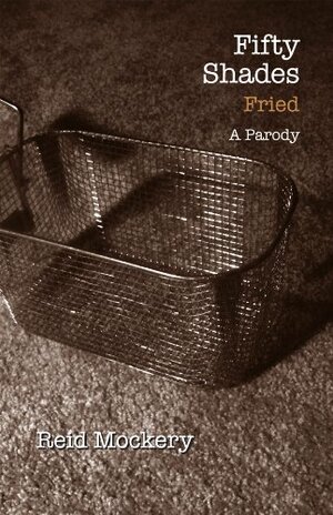 Fifty Shades Fried: Book Three of the Fifty Shades Parody by Reid Mockery