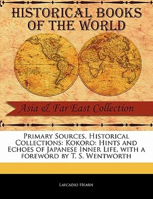 Primary Sources, Historical Collections: Kokoro: Hints and Echoes of Japanese Inner Life, with a Foreword by T. S. Wentworth by Lafcadio Hearn