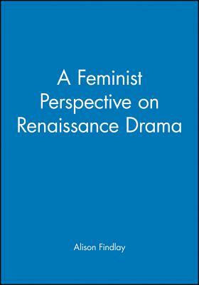 A Feminist Perspective on Renaissance Drama by Alison Findlay