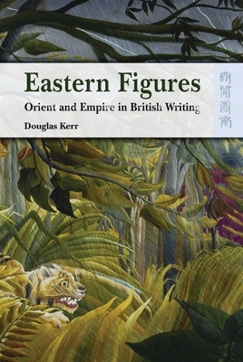 Eastern Figures: Orient and Empire in British Writing by Douglas Kerr