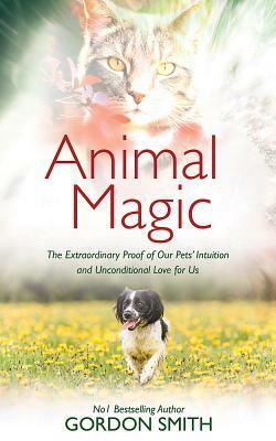 Animal Magic: The Extraordinary Proof of Our Pets' Intuition and Unconditional Love for Us by Gordon Smith