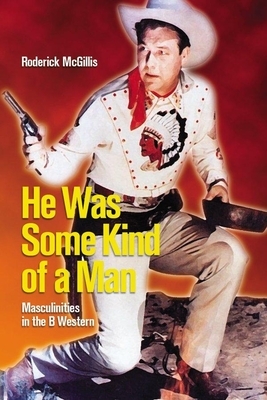 He Was Some Kind of a Man: Masculinities in the B Western by Roderick McGillis