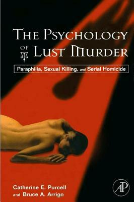 The Psychology of Lust Murder: Paraphilia, Sexual Killing, and Serial Homicide by Catherine Purcell, Bruce A. Arrigo