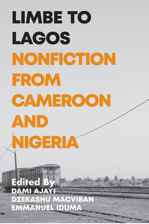 Limbe to Lagos: Nonfiction from Cameroon and Nigeria by Dzekashu MacViban, Dami Ajayi, Emmanuel Iduma