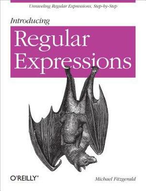 Introducing Regular Expressions: Unraveling Regular Expressions, Step-By-Step by Michael J. Fitzgerald