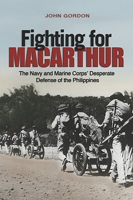 Fighting for MacArthur: The Navy and Marine Corps' Desperate Defense of the Philippines by John Gordon