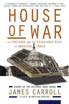 House of War: The Pentagon and the Disastrous Rise of American Power by James Carroll