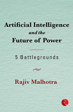 Artificial Intelligence and the Future of Power: 5 Battlegrounds by Rajiv Malhotra