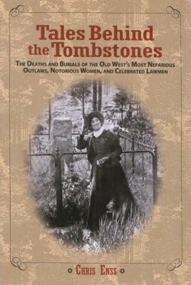 Tales Behind the Tombstones: The Deaths and Burials of the Old West's Most Nefarious Outlaws, Notorious Women, and Celebrated Lawmen by Chris Enss