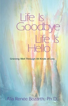 Life Is Goodbye Life Is Hello: Grieving Well Through All Kinds of Loss by Alla Renee Bozarth