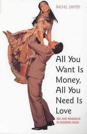All You Want is Money, All You Need is Love: Sexuality and Romance in Modern India by Rachel Dwyer